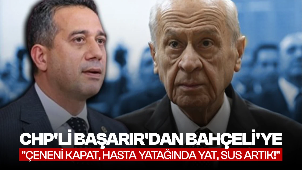 CHP'li Başarır'dan Devlet Bahçeli'ye: Çeneni kapat, hasta yatağında yat, sus artık