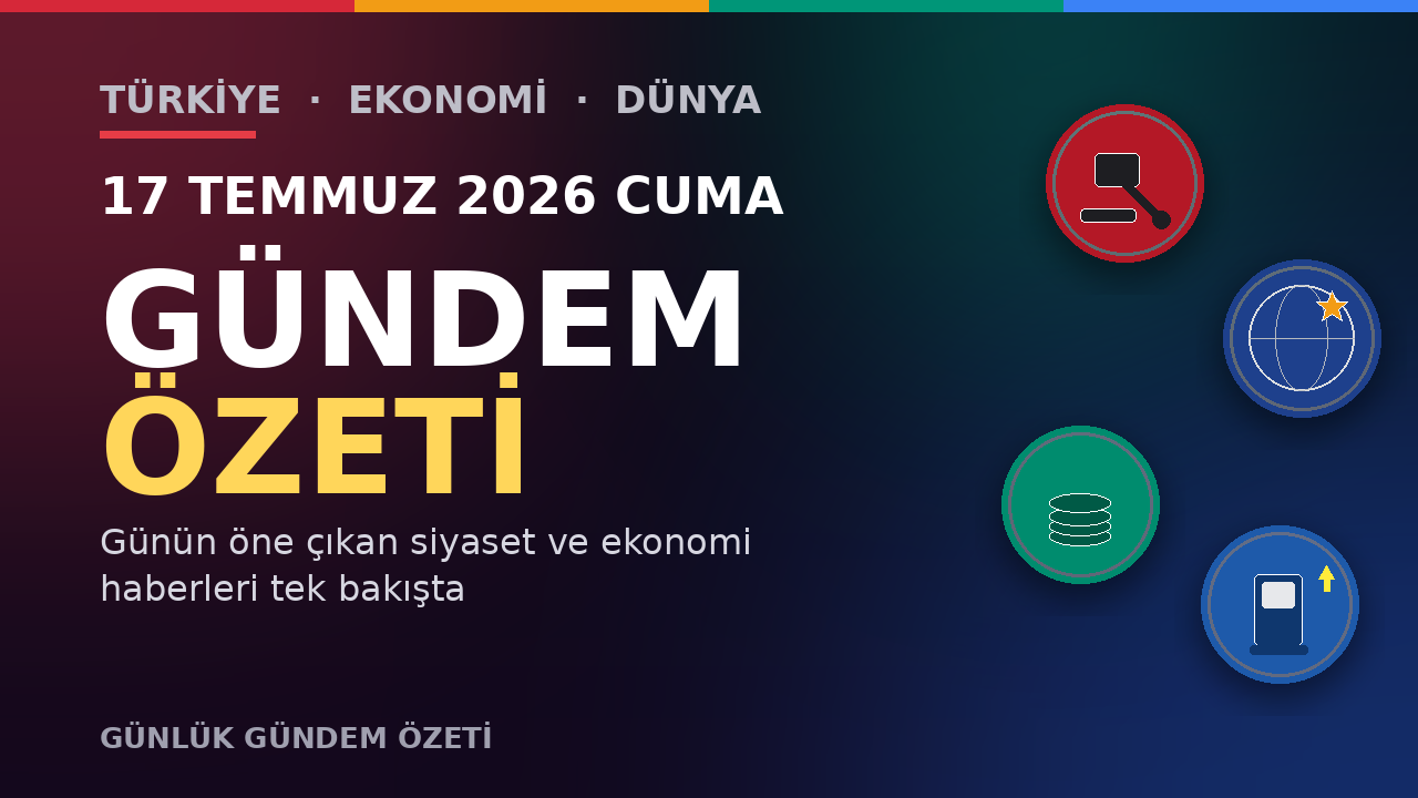 17 TEMMUZ 2026 CUMA GÜNDEM ÖZETİ