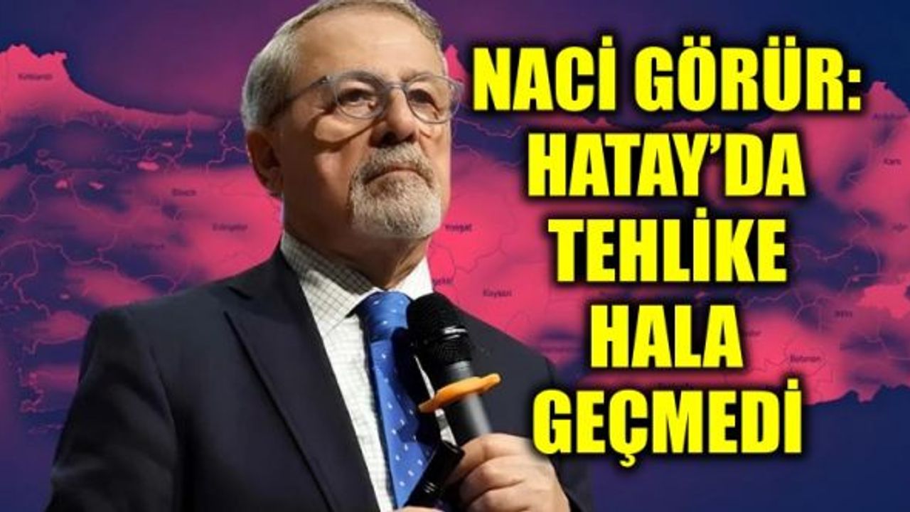 NACİ GÖRÜR: HATAY’DA TEHLİKE HALA GEÇMEDİ