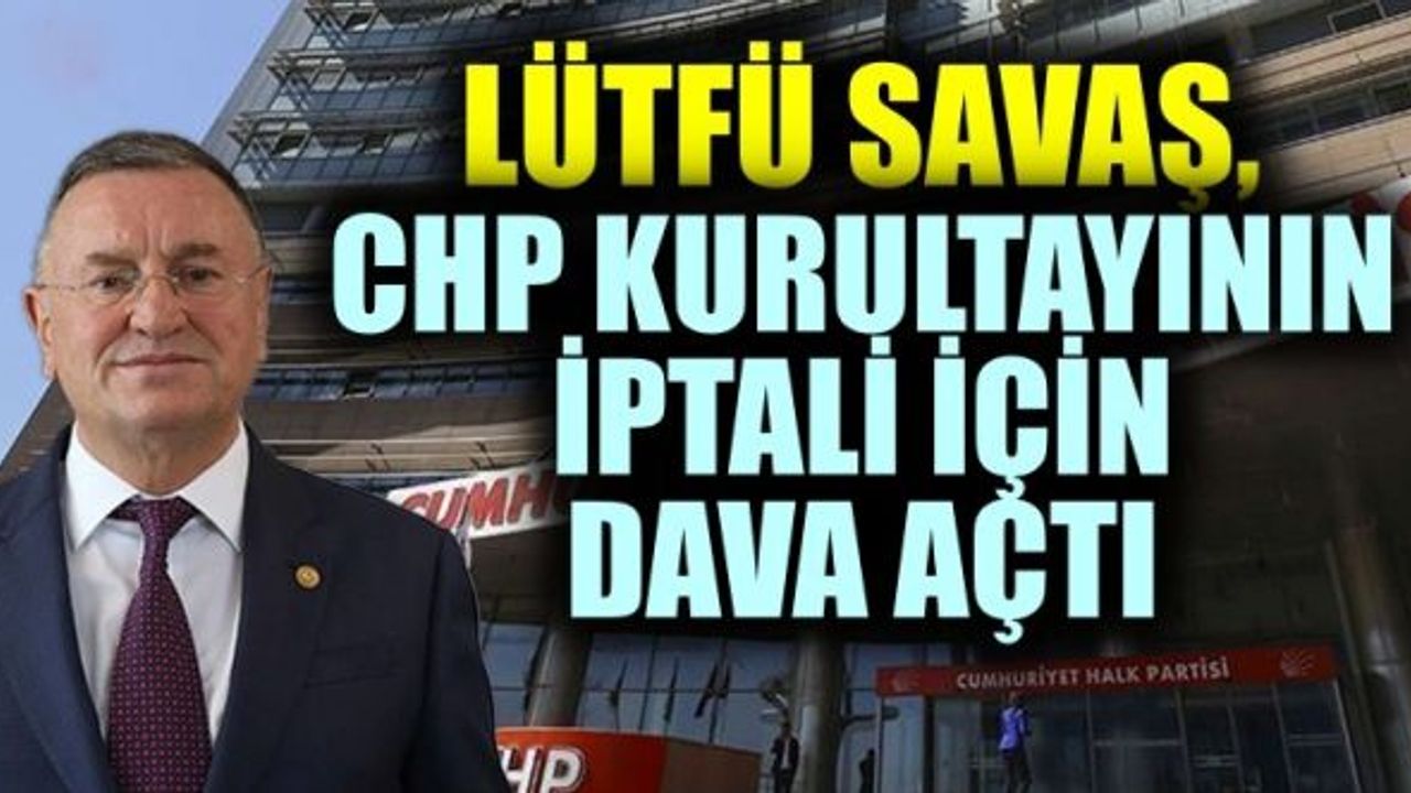 LÜTFÜ SAVAŞ, CHP KURULTAYININ İPTALİ İÇİN DAVA AÇTI