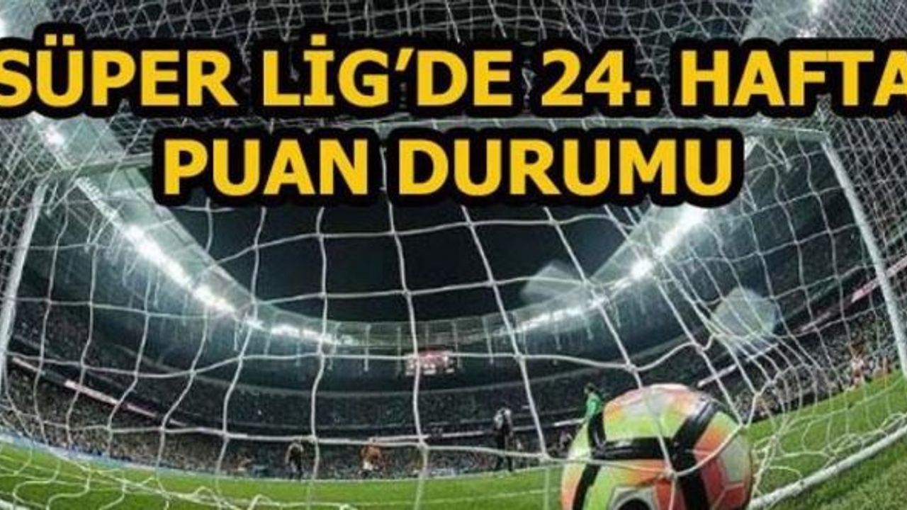 SÜPER LİG'DE 24. HAFTANIN PUAN DURUMU VE 25. HAFTANIN FİKSTÜRÜ