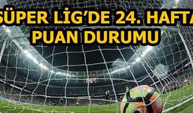 SÜPER LİG'DE 24. HAFTANIN PUAN DURUMU VE 25. HAFTANIN FİKSTÜRÜ