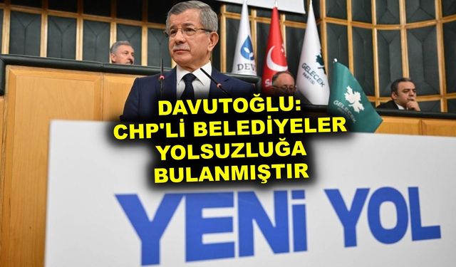 Davutoğlu: CHP'li belediyeler yolsuzluğa bulanmıştır